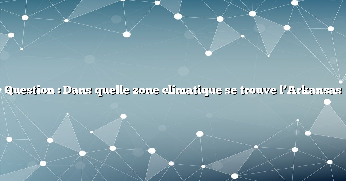 Question : Dans quelle zone climatique se trouve l’Arkansas
